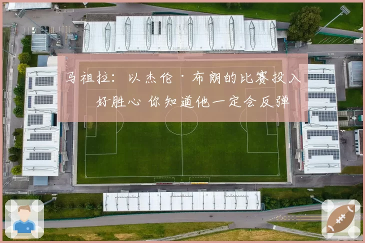 马祖拉：以杰伦·布朗的比赛投入和好胜心 你知道他一定会反弹