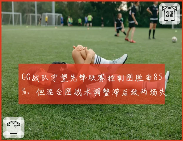 GG战队守望先锋联赛控制图胜率85%，但混合图战术调整滞后致两场失利