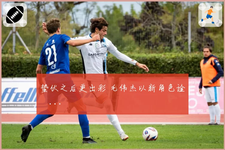 蛰伏之后更出彩 毛伟杰以新角色诠�...