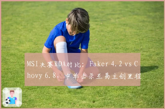 MSI决赛KDA对比:Faker 4.2 vs Chovy 6.8,中单击杀王易主创里程碑