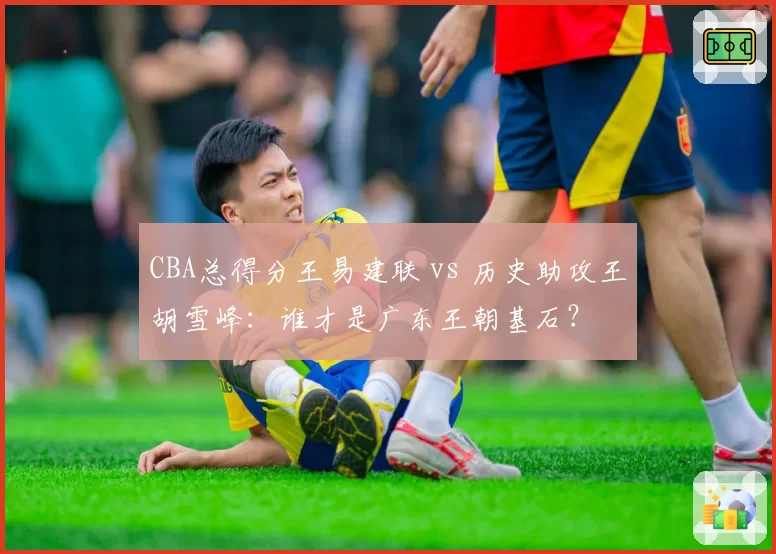 CBA总得分王易建联 vs 历史助攻王胡雪峰：谁才是广东王朝基石？