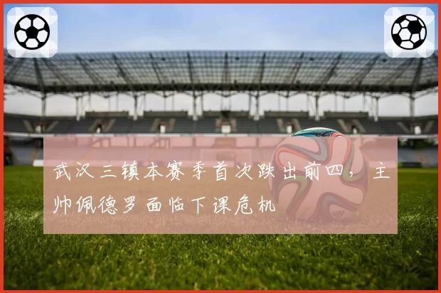 武汉三镇本赛季首次跌出前四，主帅佩德罗面临下课危机