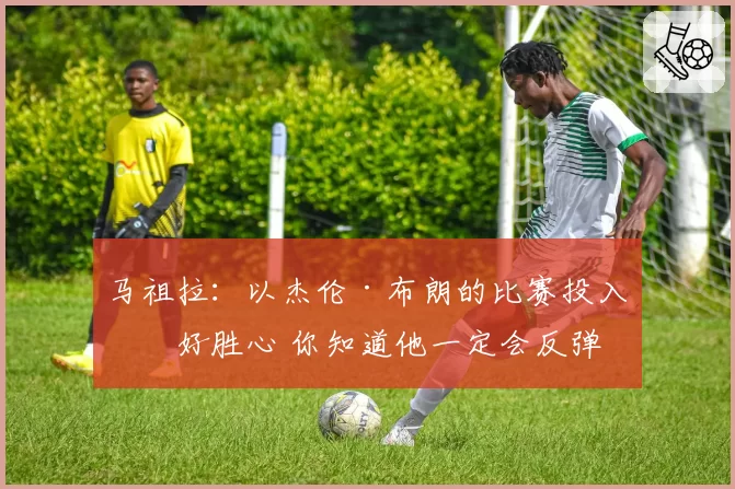 马祖拉：以杰伦·布朗的比赛投入和好胜心 你知道他一定会反弹