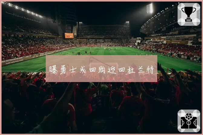 曝勇士或回购迎回杜兰特