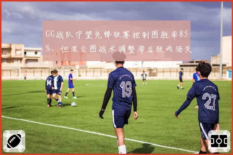 GG战队守望先锋联赛控制图胜率85%，但混合图战术调整滞后致两场失利