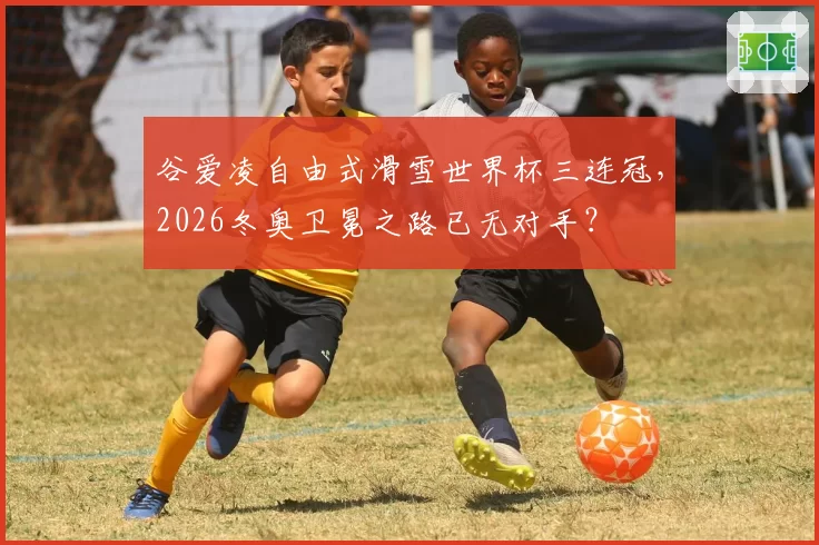 谷爱凌自由式滑雪世界杯三连冠，2026冬奥卫冕之路已无对手？