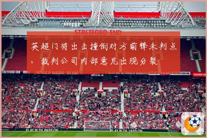 英超门将出击撞倒对方前锋未判点，裁判公司内部意见出现分裂