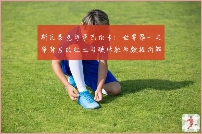 斯瓦泰克与萨巴伦卡：世界第一之争背后的红土与硬地胜率数据拆解