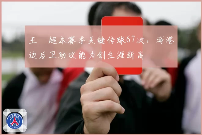 王燊超本赛季关键传球67次，海港边后卫助攻能力创生涯新高