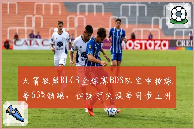 火箭联盟RLCS全球赛BDS队空中控球率63%领跑，但防守失误率同步上升